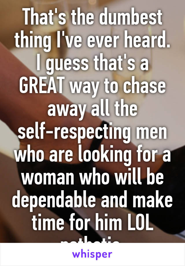 That's the dumbest thing I've ever heard. I guess that's a GREAT way to chase away all the self-respecting men who are looking for a woman who will be dependable and make time for him LOL pathetic.