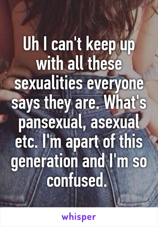 Uh I can't keep up with all these sexualities everyone says they are. What's pansexual, asexual etc. I'm apart of this generation and I'm so confused. 