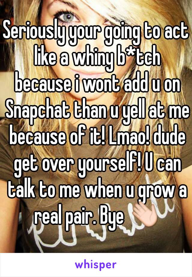 Seriously your going to act like a whiny b*tch because i wont add u on Snapchat than u yell at me because of it! Lmao! dude get over yourself! U can talk to me when u grow a real pair. Bye 👋