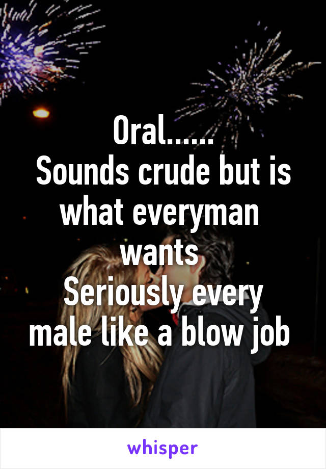 Oral......
Sounds crude but is what everyman  wants 
Seriously every male like a blow job 