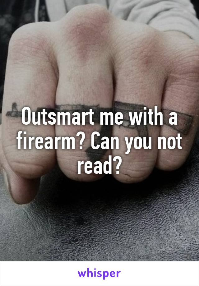 Outsmart me with a firearm? Can you not read?