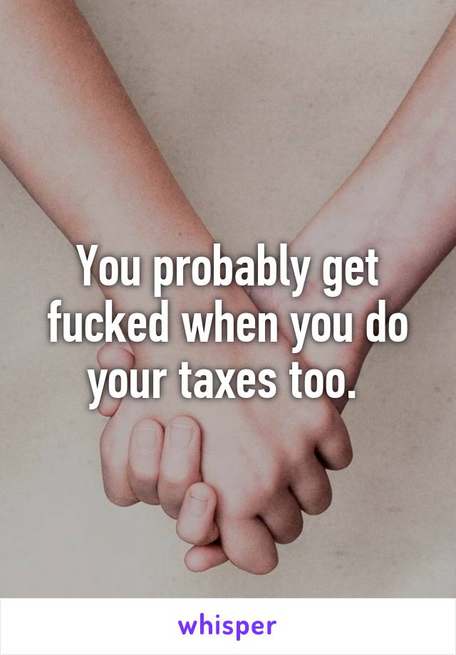 You probably get fucked when you do your taxes too. 