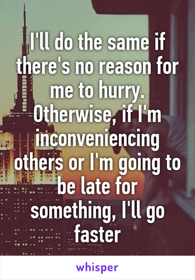 I'll do the same if there's no reason for me to hurry. Otherwise, if I'm inconveniencing others or I'm going to be late for something, I'll go faster