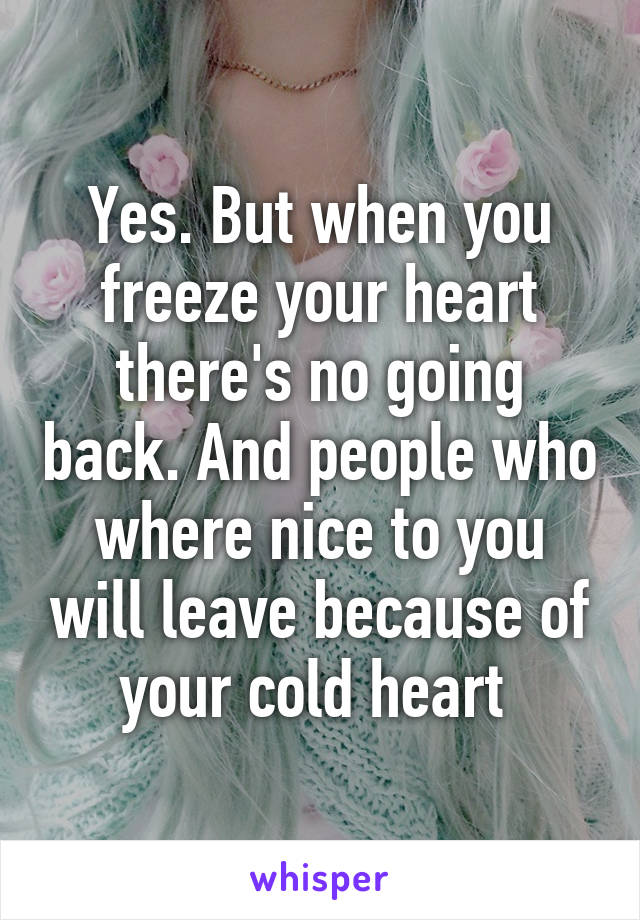 Yes. But when you freeze your heart there's no going back. And people who where nice to you will leave because of your cold heart 