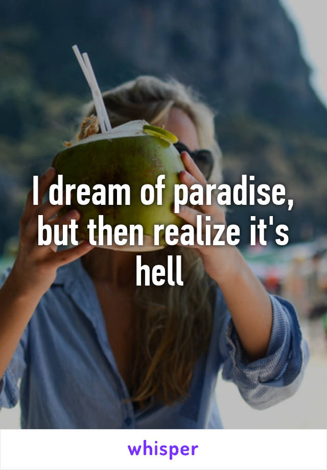 I dream of paradise, but then realize it's hell 