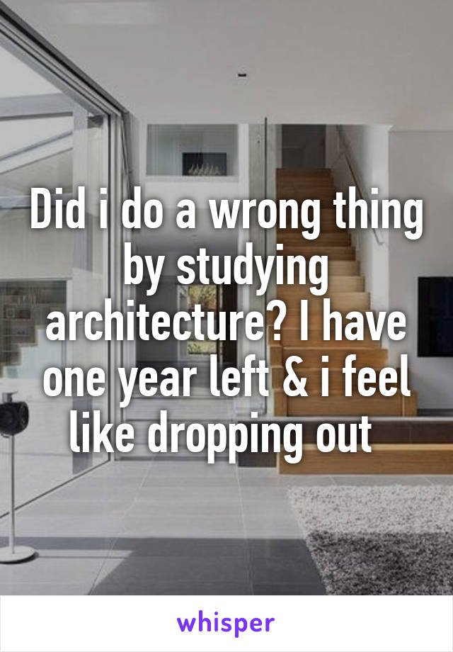 Did i do a wrong thing by studying architecture? I have one year left & i feel like dropping out 