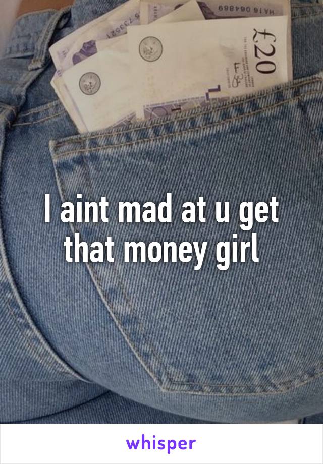 I aint mad at u get that money girl