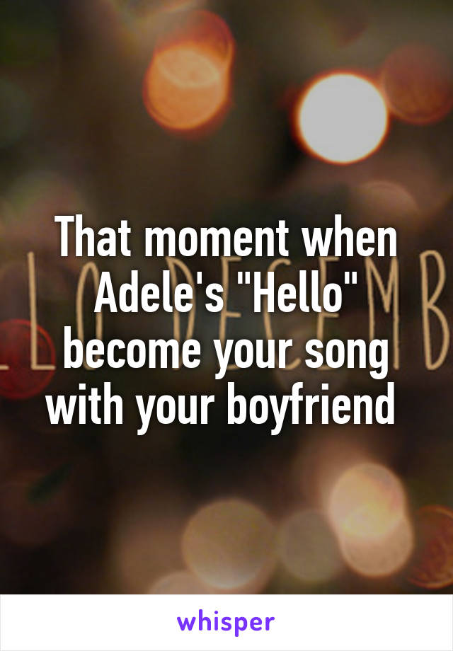 That moment when Adele's "Hello" become your song with your boyfriend 