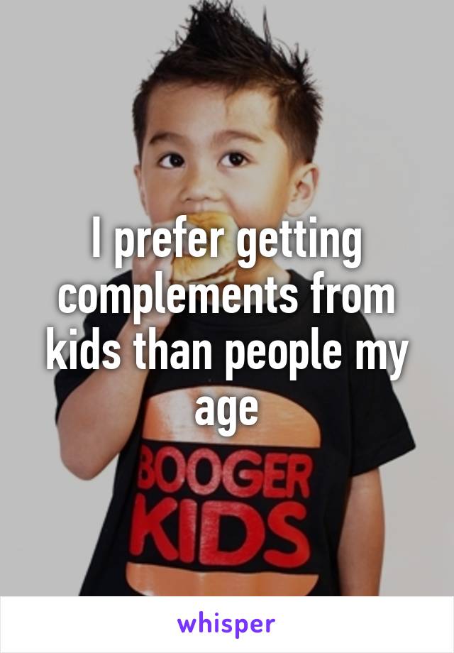 I prefer getting complements from kids than people my age