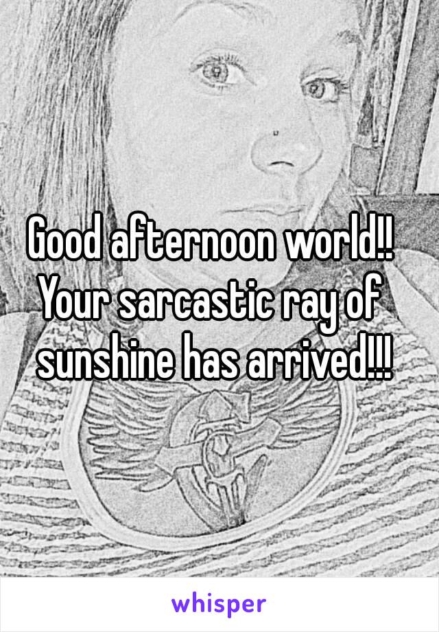 Good afternoon world!!
Your sarcastic ray of sunshine has arrived!!!