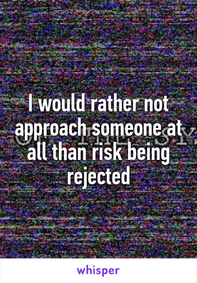 I would rather not approach someone at all than risk being rejected