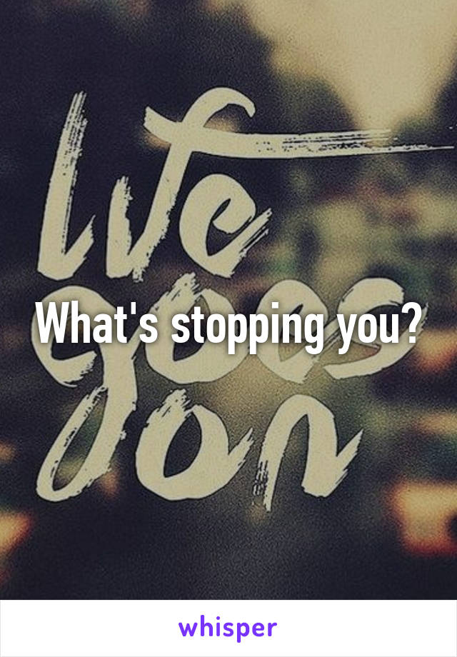 What's stopping you?