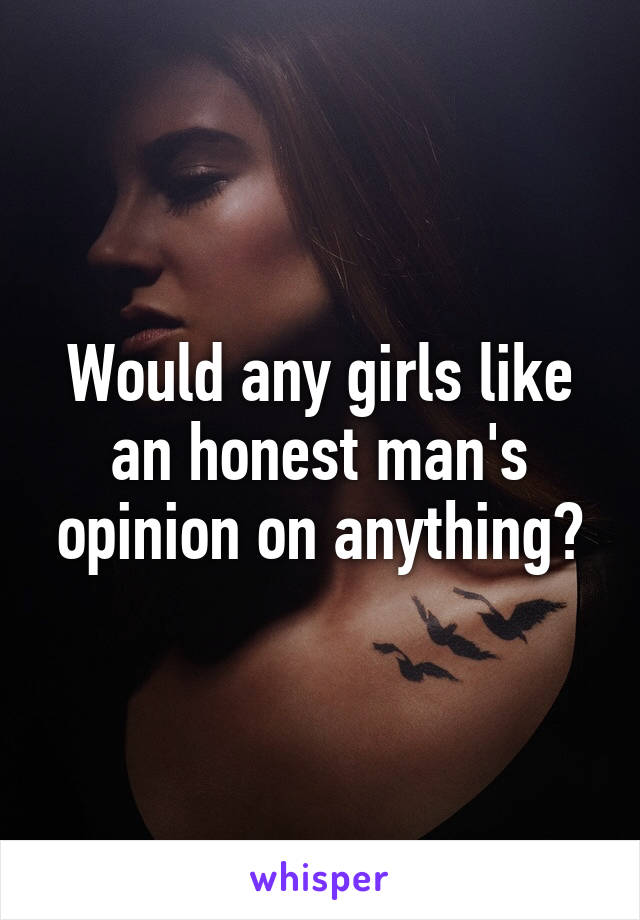 Would any girls like an honest man's opinion on anything?