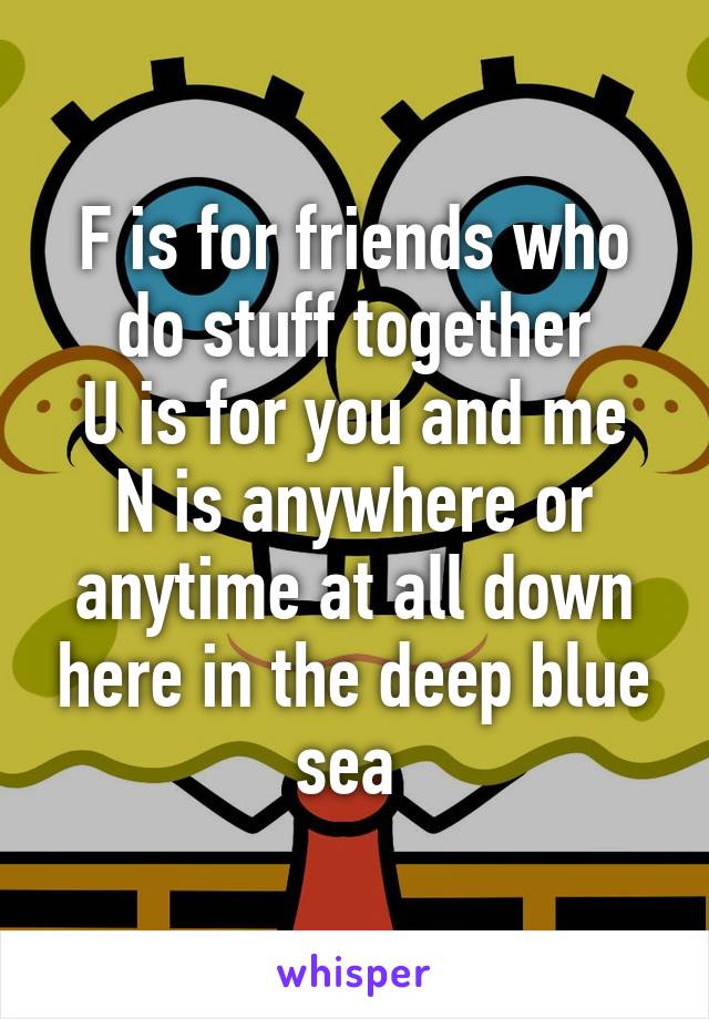 F is for friends who do stuff together
U is for you and me
N is anywhere or anytime at all down here in the deep blue sea 