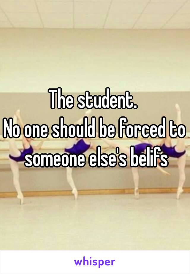 The student. 
No one should be forced to someone else's belifs