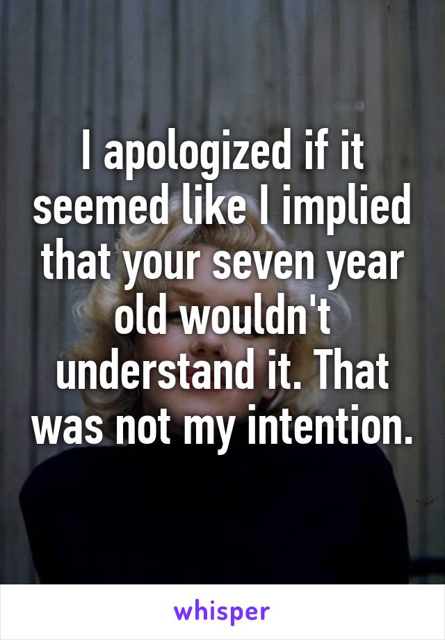 I apologized if it seemed like I implied that your seven year old wouldn't understand it. That was not my intention. 