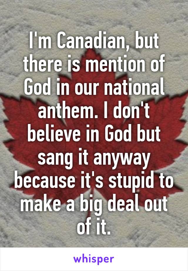 I'm Canadian, but there is mention of God in our national anthem. I don't believe in God but sang it anyway because it's stupid to make a big deal out of it.