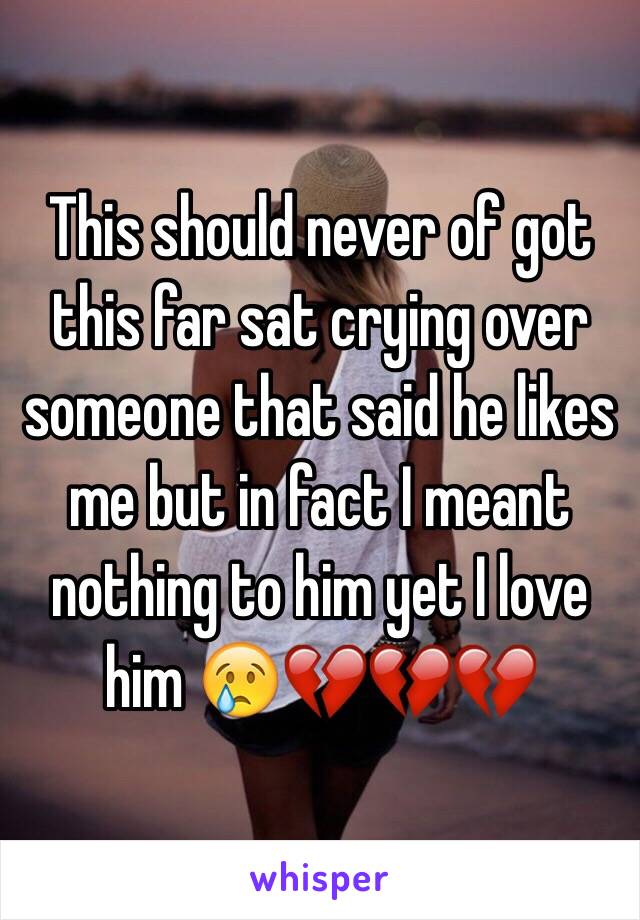 This should never of got this far sat crying over someone that said he likes me but in fact I meant nothing to him yet I love him 😢💔💔💔