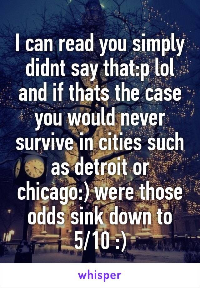 I can read you simply didnt say that:p lol and if thats the case you would never survive in cities such as detroit or chicago:) were those odds sink down to 5/10 :)