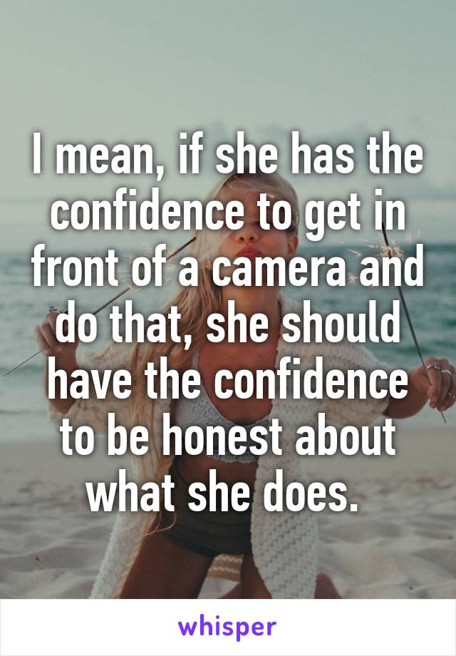 I mean, if she has the confidence to get in front of a camera and do that, she should have the confidence to be honest about what she does. 