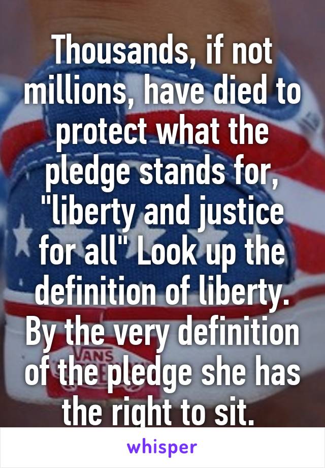 Thousands, if not millions, have died to protect what the pledge stands for, "liberty and justice for all" Look up the definition of liberty. By the very definition of the pledge she has the right to sit. 