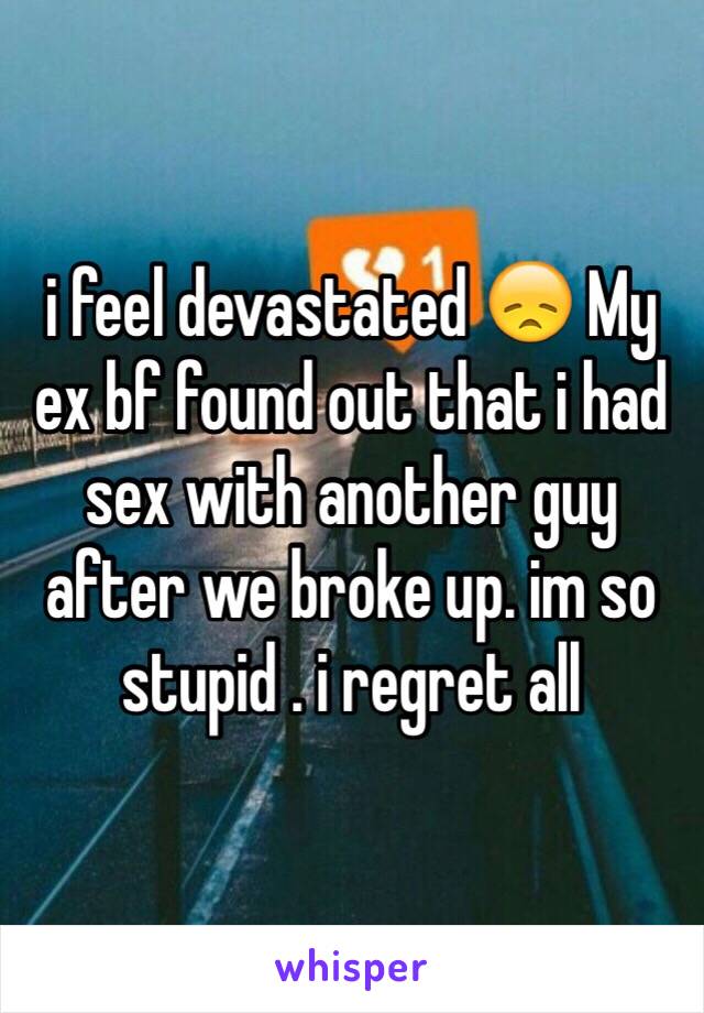 i feel devastated 😞 My ex bf found out that i had sex with another guy after we broke up. im so stupid . i regret all 