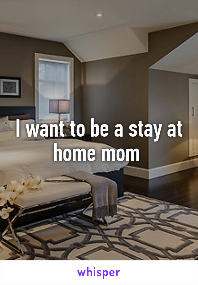 I want to be a stay at home mom 