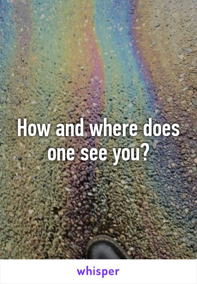 How and where does one see you?