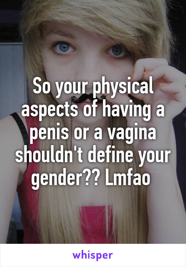 So your physical aspects of having a penis or a vagina shouldn't define your gender?? Lmfao 