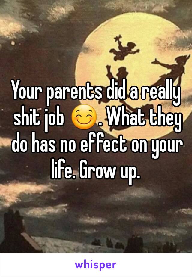 Your parents did a really shit job 😊. What they do has no effect on your life. Grow up. 