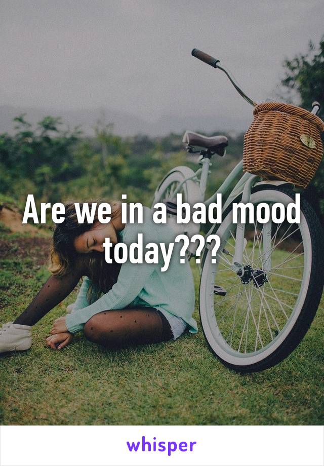 Are we in a bad mood today???