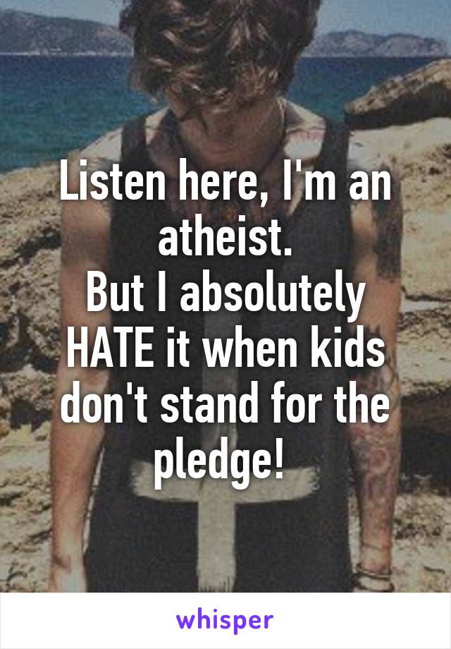 Listen here, I'm an atheist.
But I absolutely HATE it when kids don't stand for the pledge! 