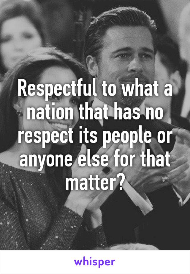 Respectful to what a nation that has no respect its people or anyone else for that matter?