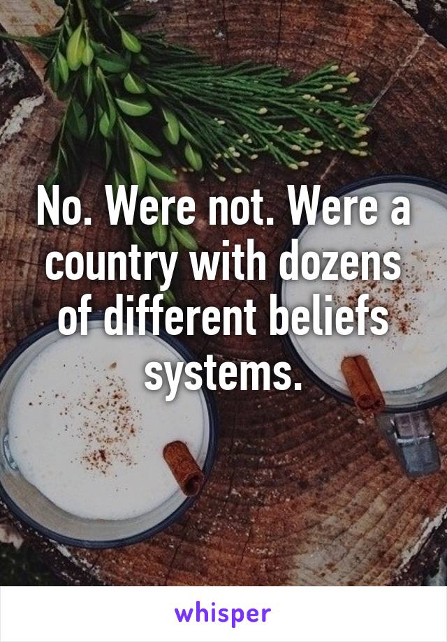 No. Were not. Were a country with dozens of different beliefs systems.
