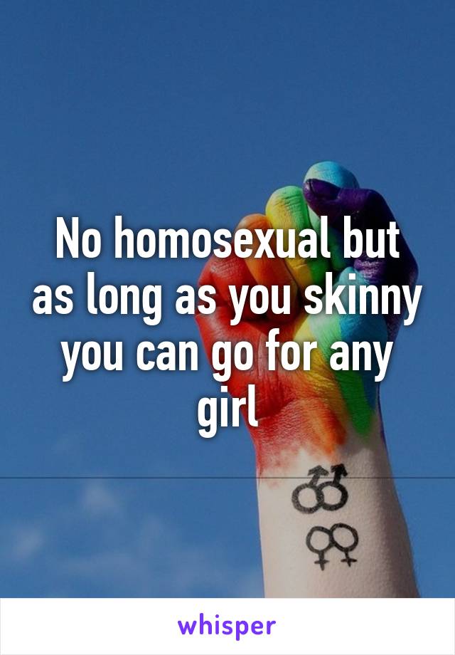 No homosexual but as long as you skinny you can go for any girl