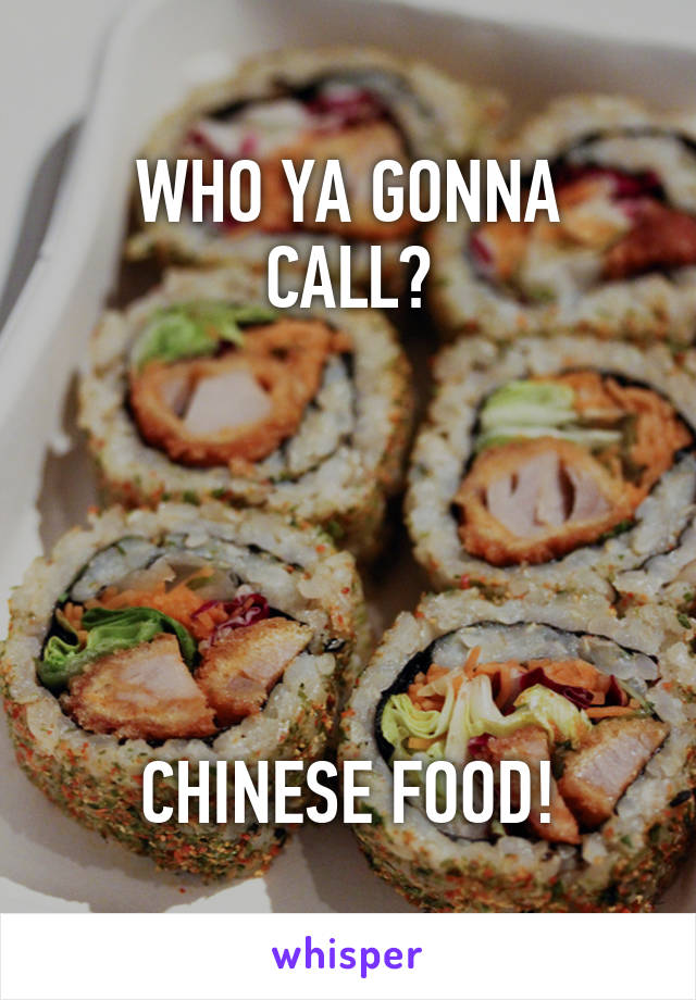 WHO YA GONNA CALL?





CHINESE FOOD!