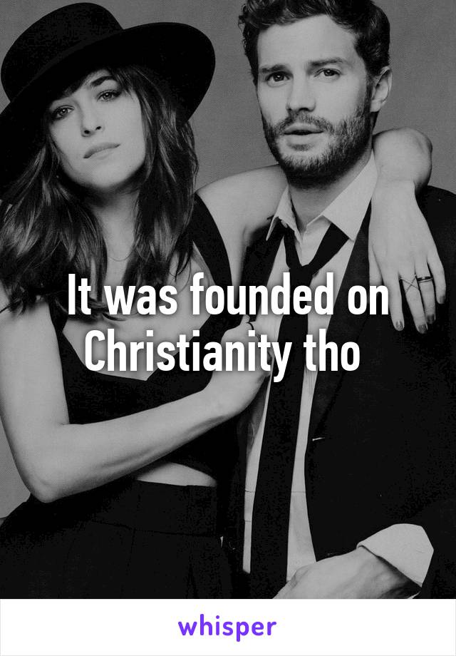 It was founded on Christianity tho 