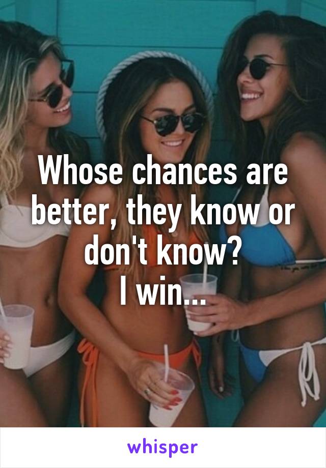 Whose chances are better, they know or don't know?
I win...