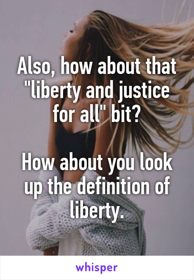 Also, how about that "liberty and justice for all" bit?

How about you look up the definition of liberty.