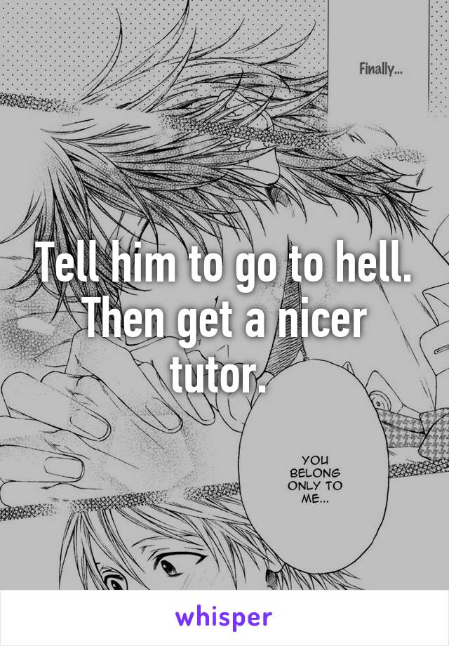 Tell him to go to hell. Then get a nicer tutor. 