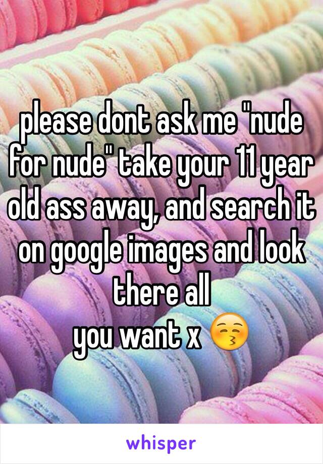 please dont ask me "nude for nude" take your 11 year old ass away, and search it
on google images and look there all
you want x 😚