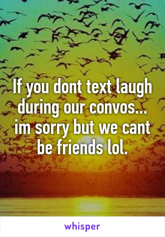 If you dont text laugh during our convos... im sorry but we cant be friends lol.