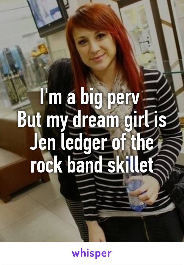 I'm a big perv 
But my dream girl is Jen ledger of the rock band skillet