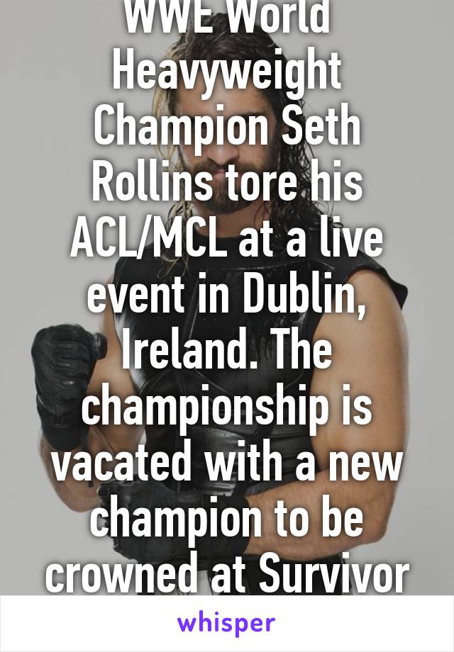 WWE World Heavyweight Champion Seth Rollins tore his ACL/MCL at a live event in Dublin, Ireland. The championship is vacated with a new champion to be crowned at Survivor Series...