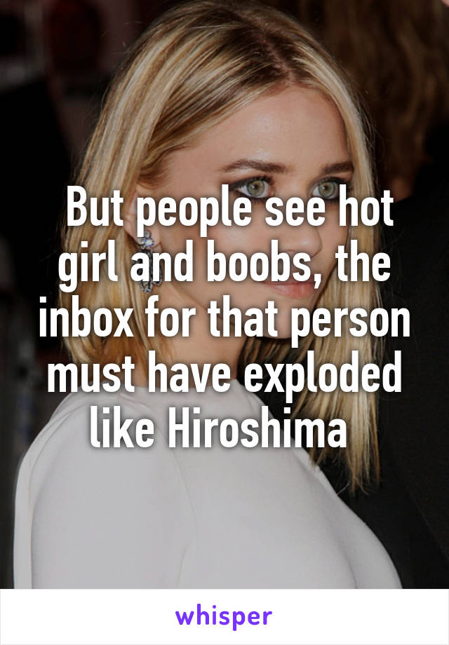  But people see hot girl and boobs, the inbox for that person must have exploded like Hiroshima 