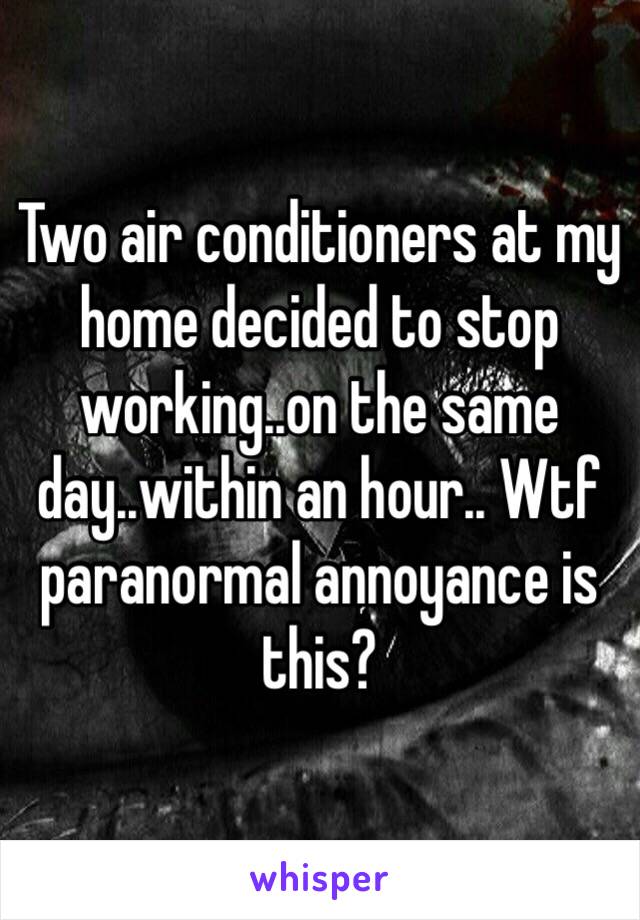 Two air conditioners at my home decided to stop working..on the same day..within an hour.. Wtf paranormal annoyance is this?