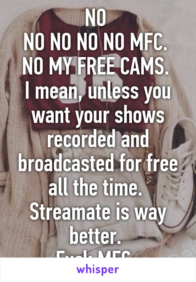 NO 
NO NO NO NO MFC. 
NO MY FREE CAMS. 
I mean, unless you want your shows recorded and broadcasted for free all the time. 
Streamate is way better. 
Fuck MFC. 