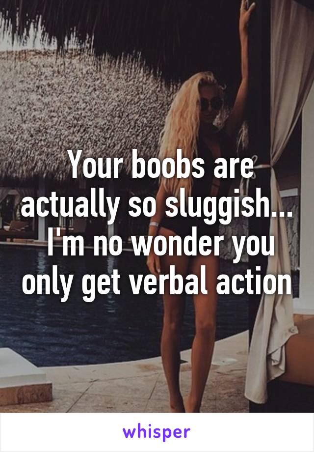  Your boobs are actually so sluggish...  I'm no wonder you only get verbal action