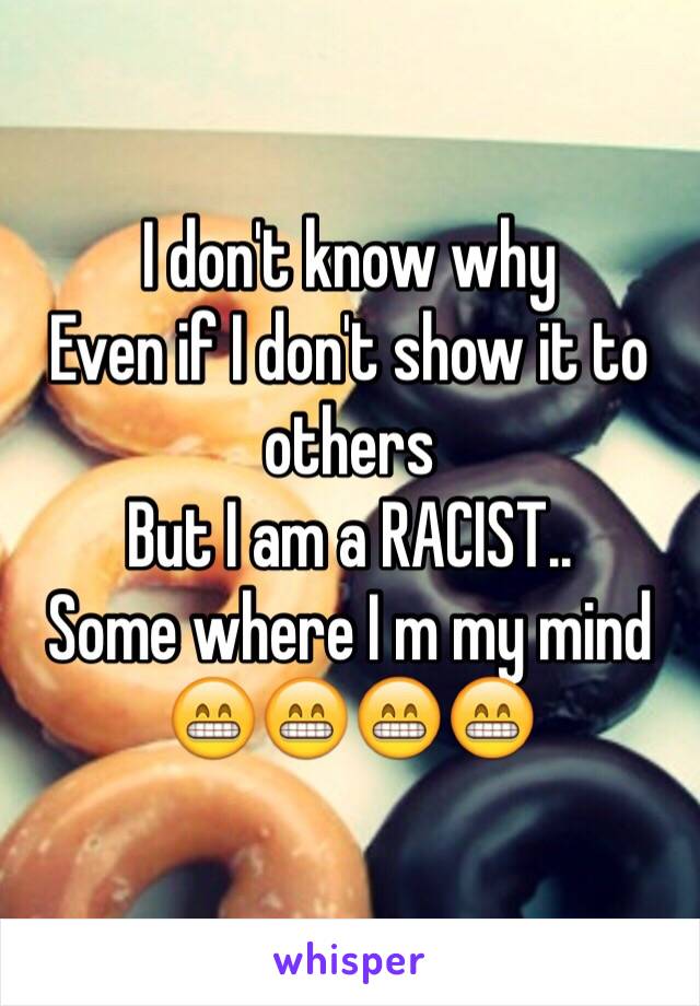 I don't know why 
Even if I don't show it to others 
But I am a RACIST..
Some where I m my mind 😁😁😁😁