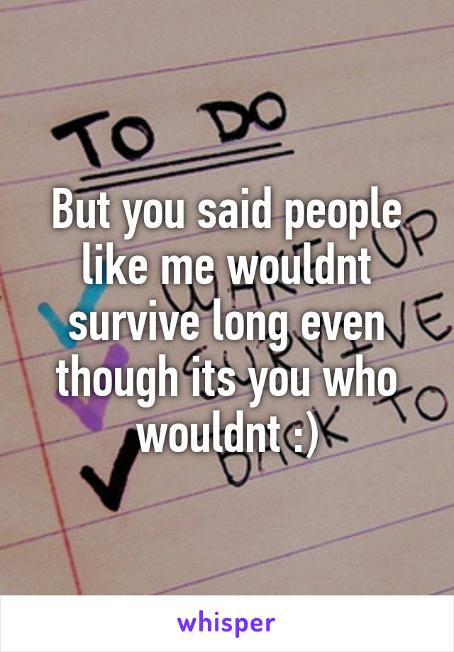 But you said people like me wouldnt survive long even though its you who wouldnt :)